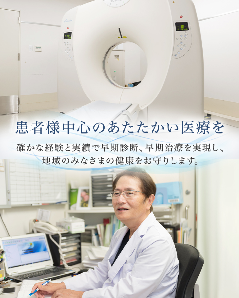 患者様中心のあたたかい医療を 確かな経験と実績で早期診断、早期治療を実現し、地域のみなさまの健康をお守りします。